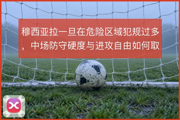 穆西亚拉一旦在危险区域犯规过多，中场防守硬度与进攻自由如何取舍