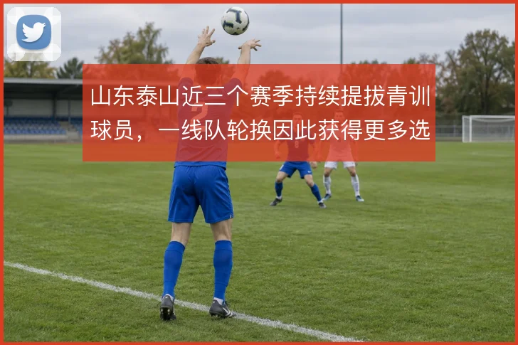 山东泰山近三个赛季持续提拔青训球员，一线队轮换因此获得更多选择