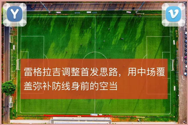 雷格拉吉调整首发思路,用中场覆盖弥补防线身前的空当