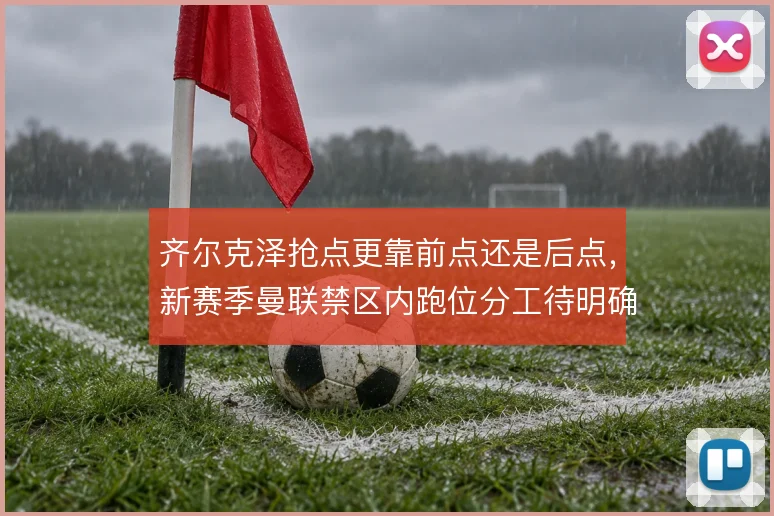 齐尔克泽抢点更靠前点还是后点，新赛季曼联禁区内跑位分工待明确