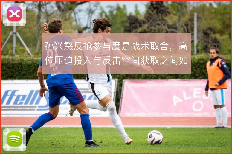 孙兴慜反抢参与度是战术取舍,高位压迫投入与反击空间获取之间如何选择