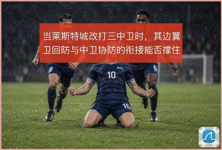 当莱斯特城改打三中卫时,其边翼卫回防与中卫协防的衔接能否撑住