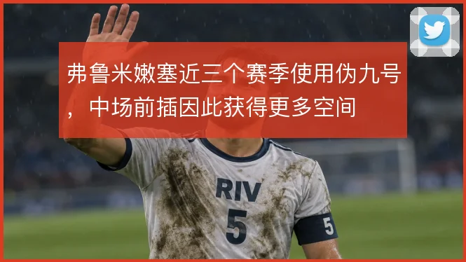 弗鲁米嫩塞近三个赛季使用伪九号,中场前插因此获得更多空间