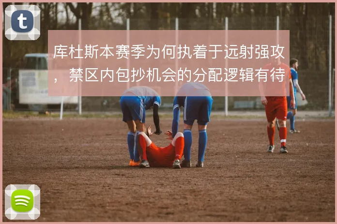 库杜斯本赛季为何执着于远射强攻,禁区内包抄机会的分配逻辑有待商榷