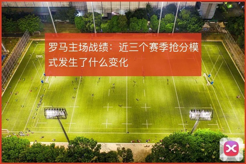 罗马主场战绩：近三个赛季抢分模式发生了什么变化
