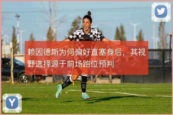 赖因德斯为何偏好直塞身后,其视野选择源于前场跑位预判