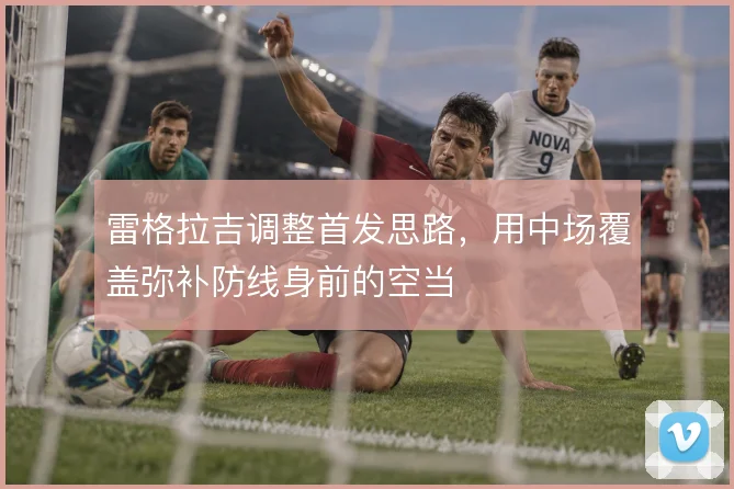 雷格拉吉调整首发思路,用中场覆盖弥补防线身前的空当