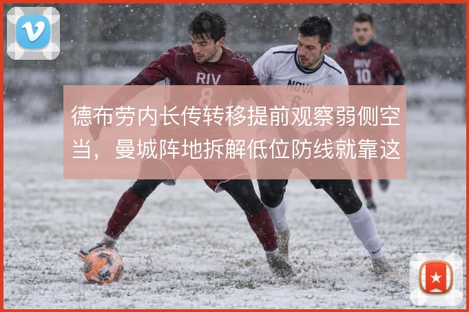 德布劳内长传转移提前观察弱侧空当,曼城阵地拆解低位防线就靠这一脚