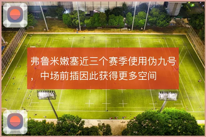 弗鲁米嫩塞近三个赛季使用伪九号,中场前插因此获得更多空间