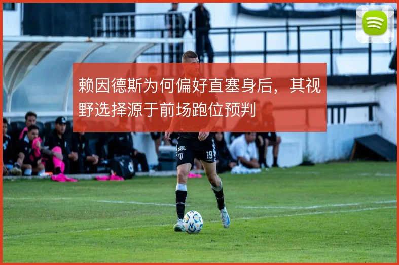 赖因德斯为何偏好直塞身后,其视野选择源于前场跑位预判