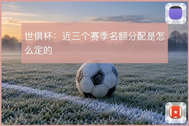 世俱杯：近三个赛季名额分配是怎么定的