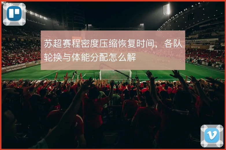 苏超赛程密度压缩恢复时间,各队轮换与体能分配怎么解