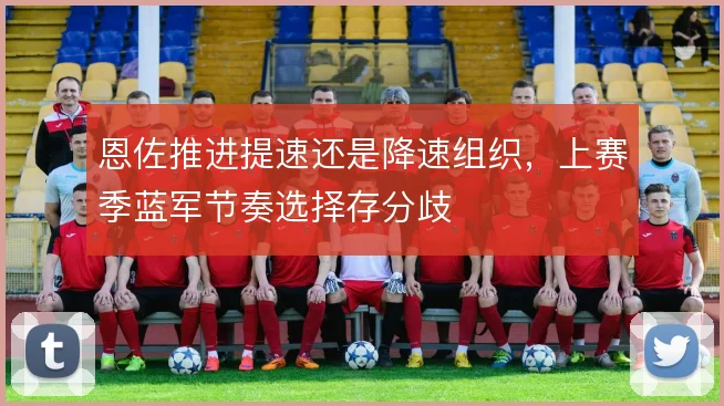 恩佐推进提速还是降速组织，上赛季蓝军节奏选择存分歧