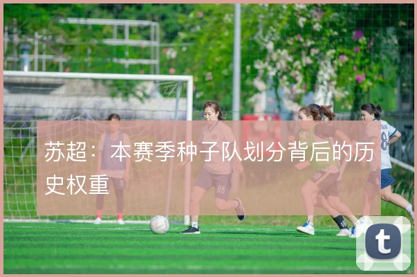 苏超：本赛季种子队划分背后的历史权重