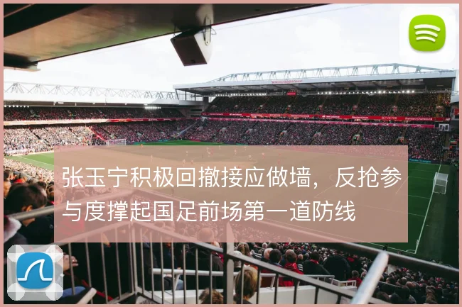 张玉宁积极回撤接应做墙,反抢参与度撑起国足前场第一道防线