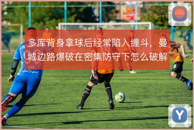 多库背身拿球后经常陷入缠斗，曼城边路爆破在密集防守下怎么破解