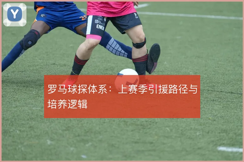 罗马球探体系:上赛季引援路径与培养逻辑