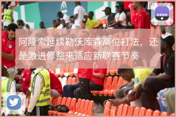 阿隆索延续勒沃库森高位打法，还是激进修整来适应新联赛节奏
