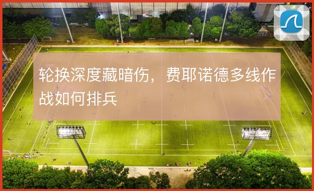 轮换深度藏暗伤，费耶诺德多线作战如何排兵