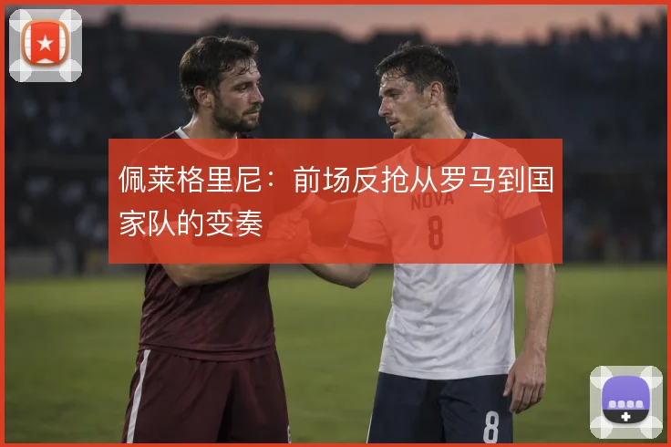 佩莱格里尼:前场反抢从罗马到国家队的变奏