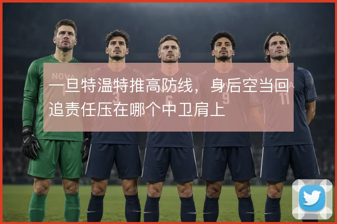 一旦特温特推高防线，身后空当回追责任压在哪个中卫肩上