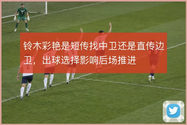 铃木彩艳是短传找中卫还是直传边卫，出球选择影响后场推进