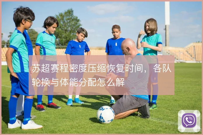 苏超赛程密度压缩恢复时间,各队轮换与体能分配怎么解