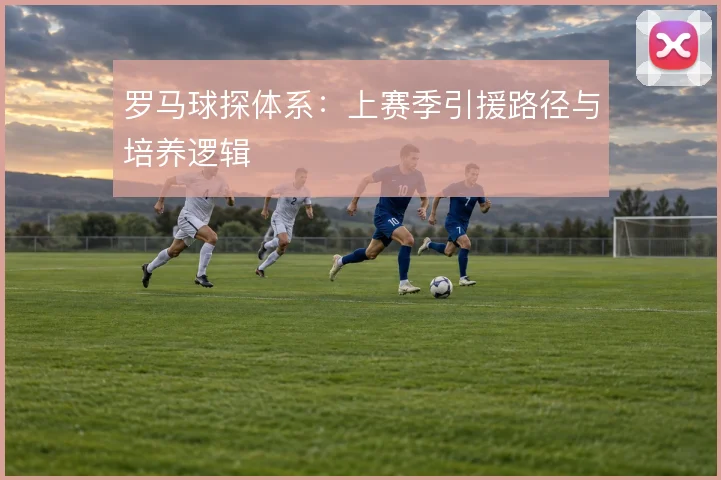 罗马球探体系:上赛季引援路径与培养逻辑