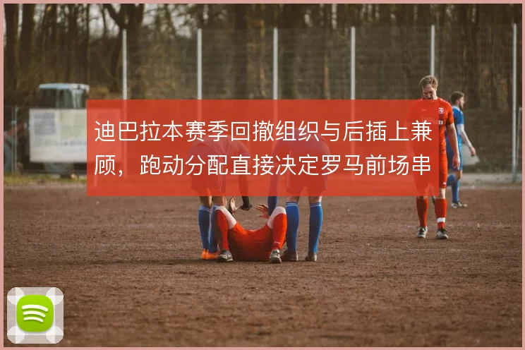 迪巴拉本赛季回撤组织与后插上兼顾，跑动分配直接决定罗马前场串联质量