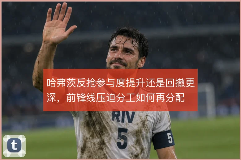 哈弗茨反抢参与度提升还是回撤更深，前锋线压迫分工如何再分配