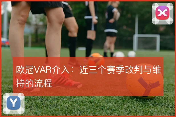欧冠VAR介入:近三个赛季改判与维持的流程