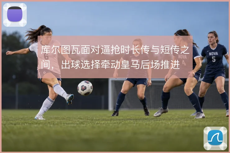 库尔图瓦面对逼抢时长传与短传之间,出球选择牵动皇马后场推进