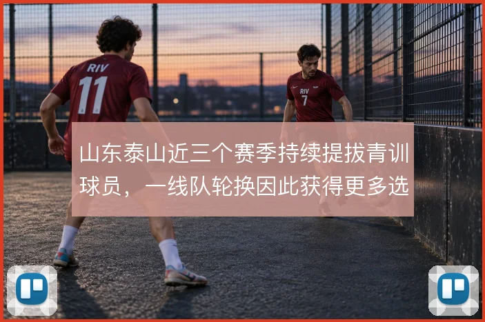 山东泰山近三个赛季持续提拔青训球员，一线队轮换因此获得更多选择