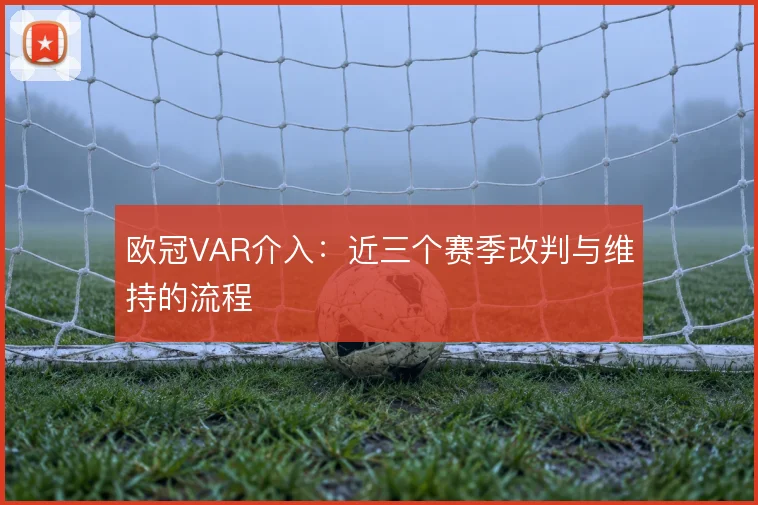 欧冠VAR介入:近三个赛季改判与维持的流程
