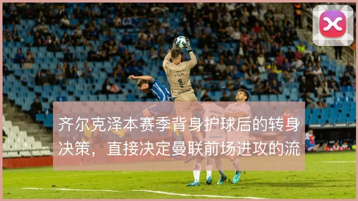 齐尔克泽本赛季背身护球后的转身决策,直接决定曼联前场进攻的流畅性