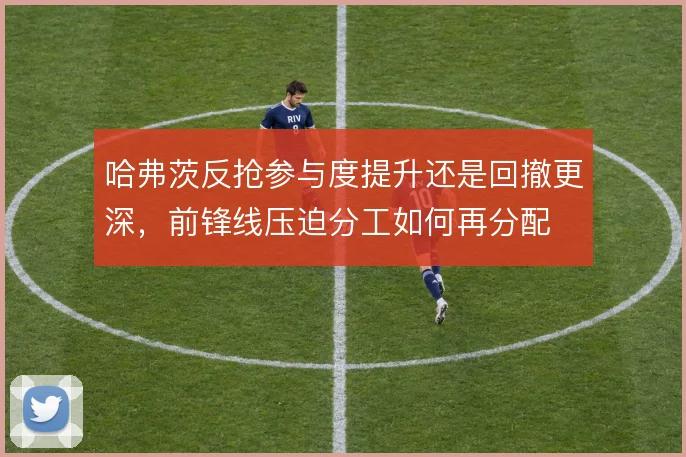 哈弗茨反抢参与度提升还是回撤更深，前锋线压迫分工如何再分配