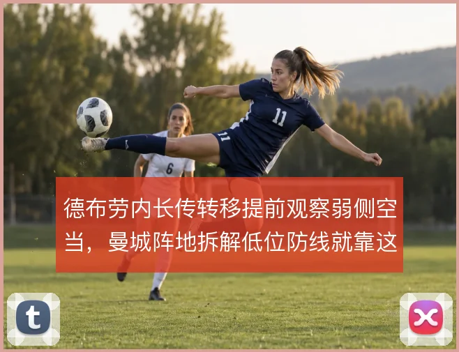 德布劳内长传转移提前观察弱侧空当,曼城阵地拆解低位防线就靠这一脚