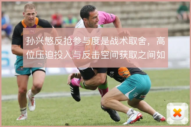 孙兴慜反抢参与度是战术取舍,高位压迫投入与反击空间获取之间如何选择