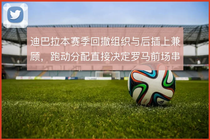 迪巴拉本赛季回撤组织与后插上兼顾，跑动分配直接决定罗马前场串联质量