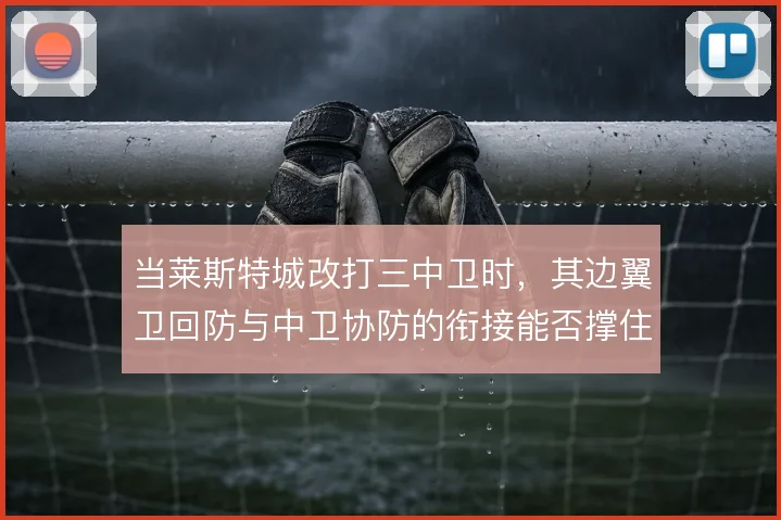 当莱斯特城改打三中卫时,其边翼卫回防与中卫协防的衔接能否撑住